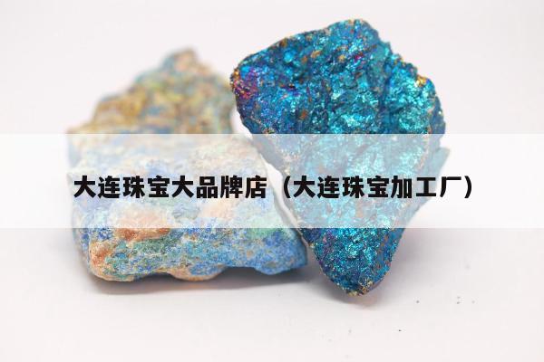 大连珠宝大品牌店，大连珠宝加工厂