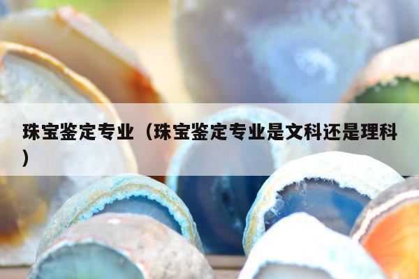 珠宝鉴定专业，珠宝鉴定专业是文科还是理科
