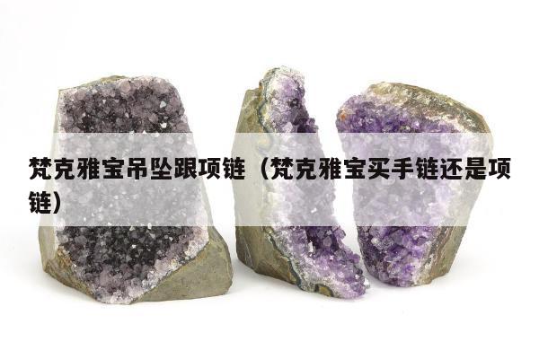 梵克雅宝吊坠跟项链，梵克雅宝买手链还是项链