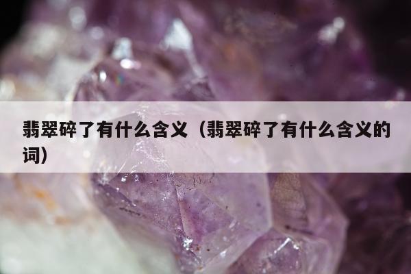 翡翠碎了有什么含义，翡翠碎了有什么含义的词