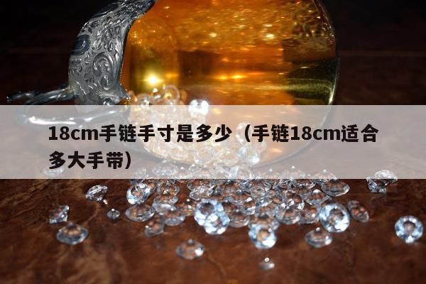 8cm手链手寸是多少，手链18cm适合多大手带"