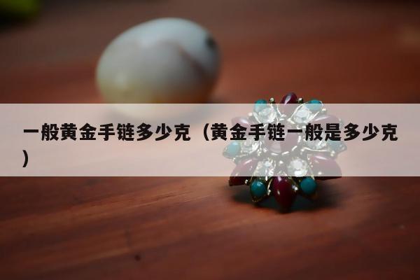 一般黄金手链多少克，黄金手链一般是多少克