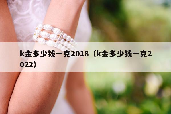 k金多少钱一克2018，k金多少钱一克2022