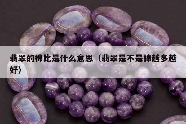 翡翠的棉比是什么意思，翡翠是不是棉越多越好