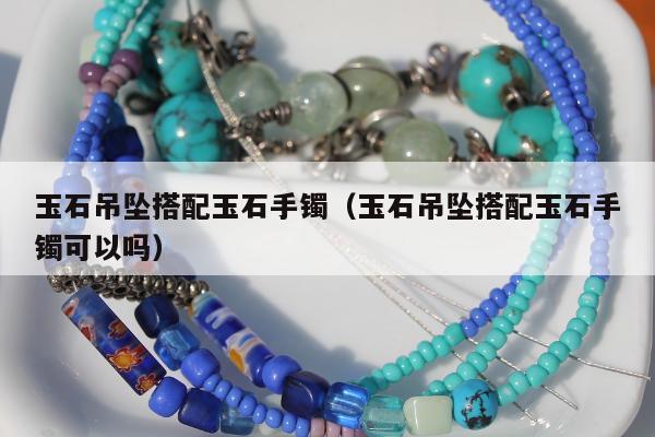 玉石吊坠搭配玉石手镯，玉石吊坠搭配玉石手镯可以吗