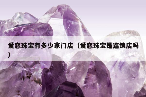 爱恋珠宝有多少家门店，爱恋珠宝是连锁店吗