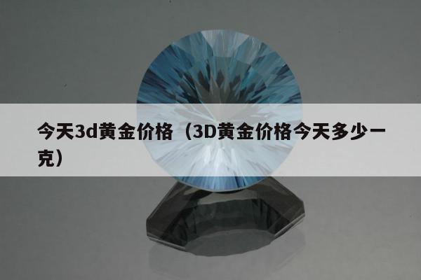 今天3d黄金价格，3D黄金价格今天多少一克