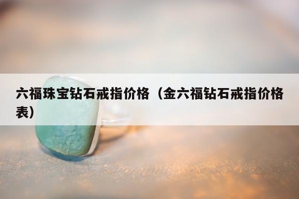 六福珠宝钻石戒指价格，金六福钻石戒指价格表