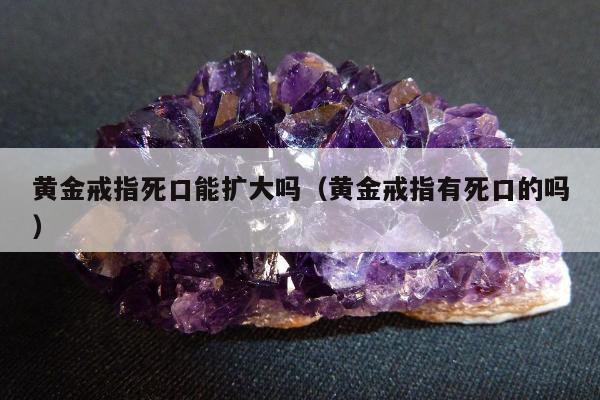 黄金戒指死口能扩大吗，黄金戒指有死口的吗