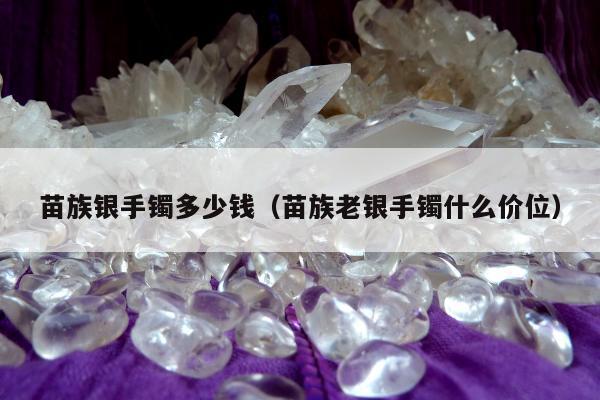 苗族银手镯多少钱，苗族老银手镯什么价位