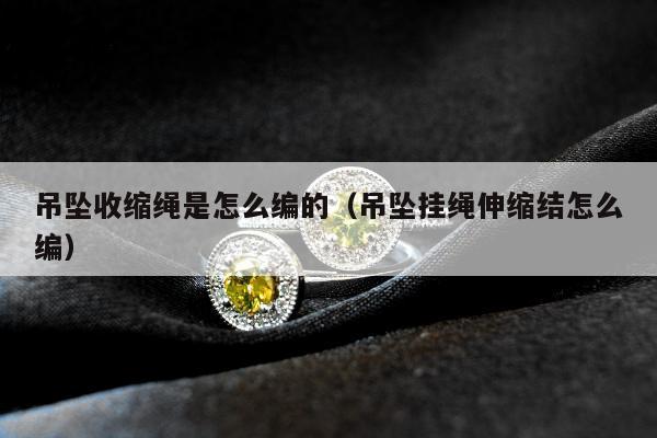 吊坠收缩绳是怎么编的，吊坠挂绳伸缩结怎么编