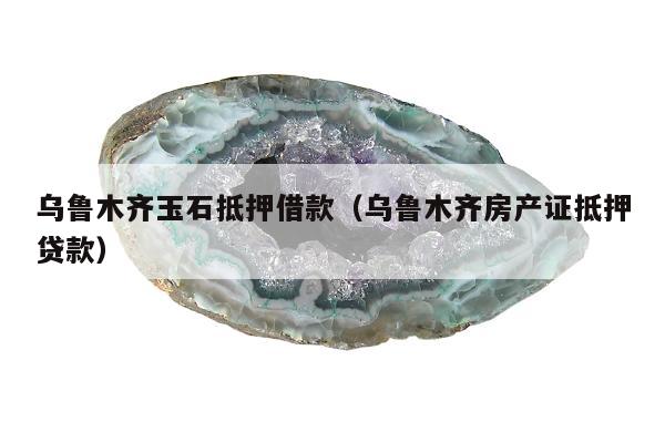 乌鲁木齐玉石抵押借款，乌鲁木齐房产证抵押贷款
