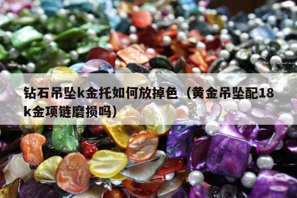 钻石吊坠k金托如何放掉色，黄金吊坠配18k金项链磨损吗