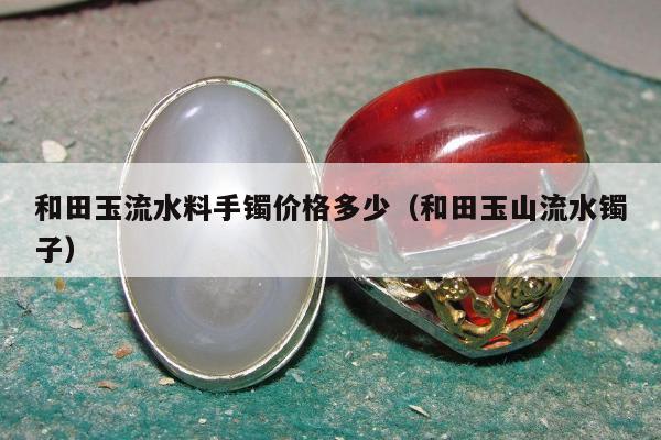 和田玉流水料手镯价格多少，和田玉山流水镯子