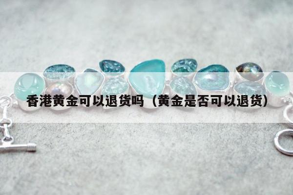 香港黄金可以退货吗，黄金是否可以退货