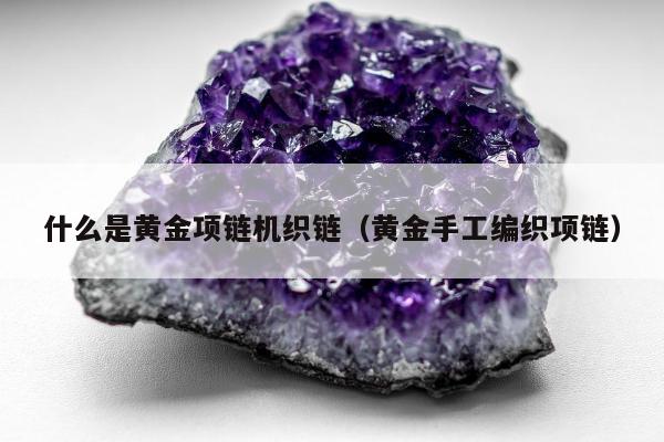 什么是黄金项链机织链，黄金手工编织项链