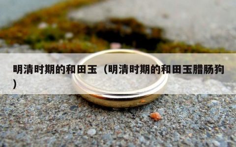 明清时期的和田玉，明清时期的和田玉腊肠狗