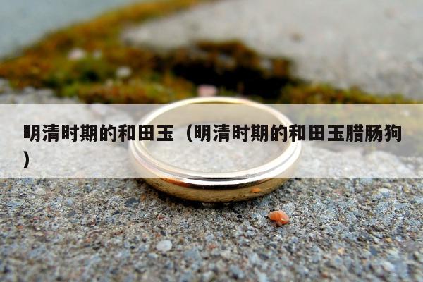 明清时期的和田玉，明清时期的和田玉腊肠狗