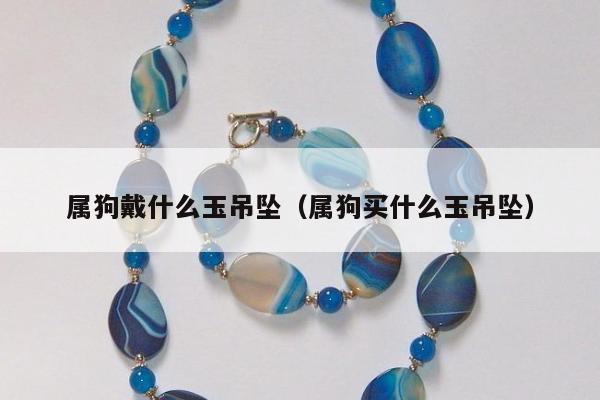 属狗戴什么玉吊坠，属狗买什么玉吊坠