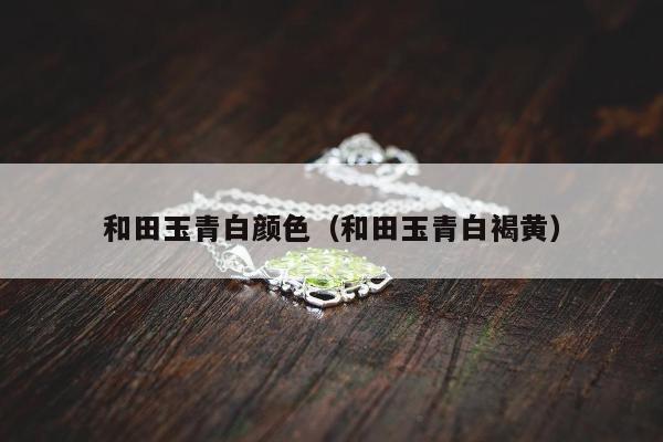 和田玉青白颜色，和田玉青白褐黄