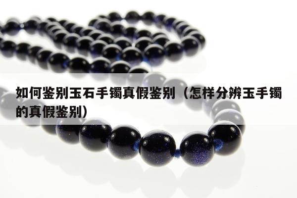 如何鉴别玉石手镯真假鉴别，怎样分辨玉手镯的真假鉴别