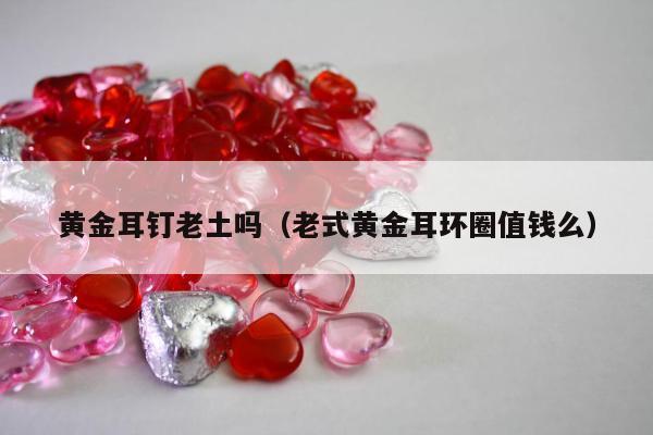 黄金耳钉老土吗，老式黄金耳环圈值钱么