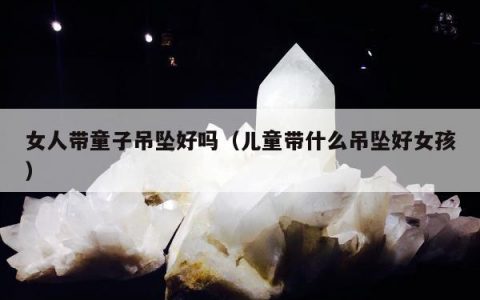 女人带童子吊坠好吗，儿童带什么吊坠好女孩
