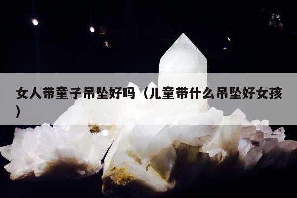 女人带童子吊坠好吗，儿童带什么吊坠好女孩