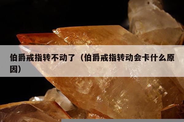 伯爵戒指转不动了，伯爵戒指转动会卡什么原因