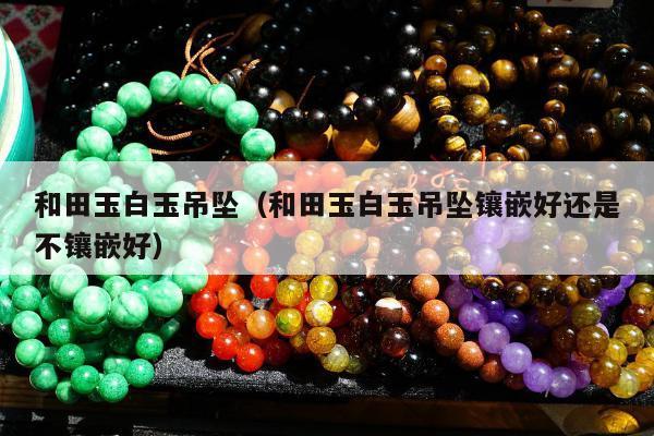 和田玉白玉吊坠，和田玉白玉吊坠镶嵌好还是不镶嵌好