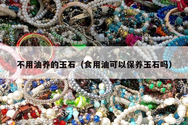 不用油养的玉石，食用油可以保养玉石吗