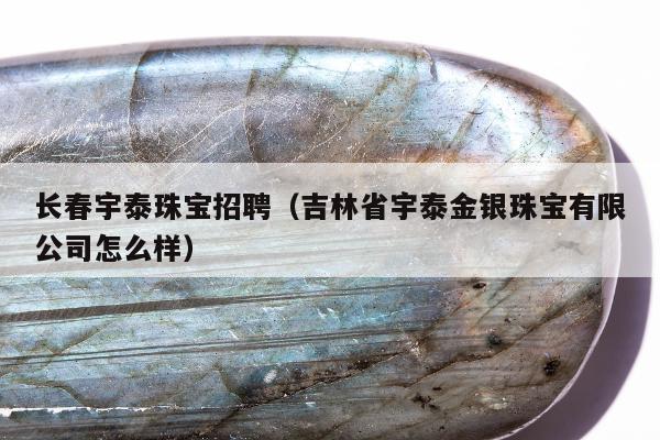 长春宇泰珠宝招聘，吉林省宇泰金银珠宝有限公司怎么样