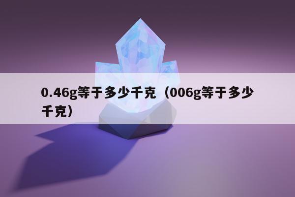 .46g等于多少千克，006g等于多少千克"