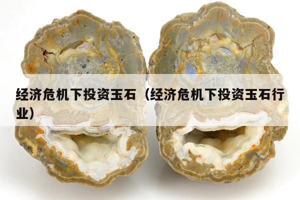 经济危机下投资玉石，经济危机下投资玉石行业