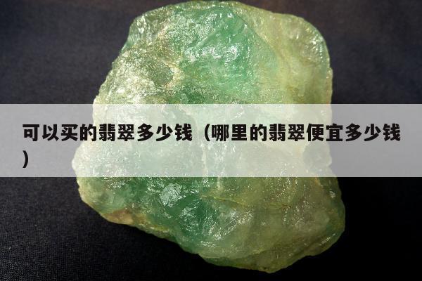 可以买的翡翠多少钱，哪里的翡翠便宜多少钱