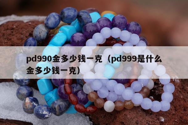 pd990金多少钱一克，pd999是什么金多少钱一克
