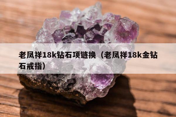 老凤祥18k钻石项链换，老凤祥18k金钻石戒指