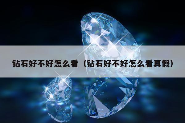 钻石好不好怎么看，钻石好不好怎么看真假