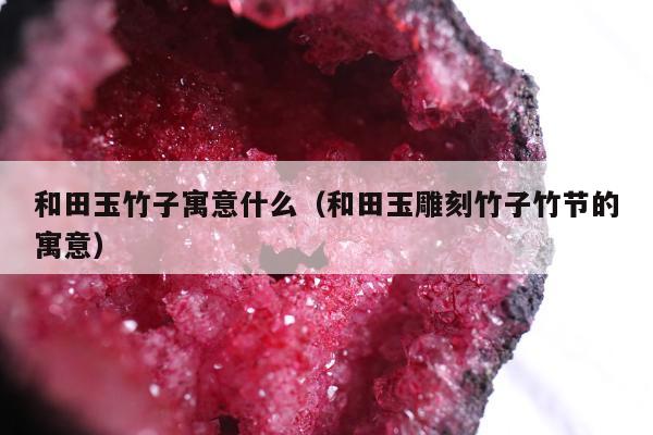 和田玉竹子寓意什么，和田玉雕刻竹子竹节的寓意