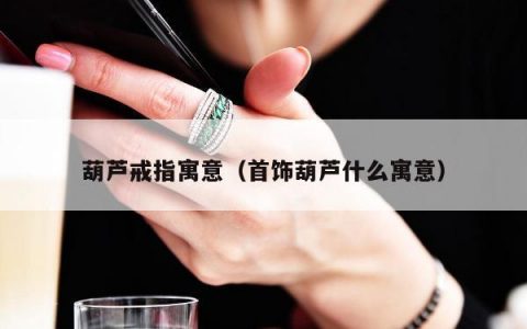 葫芦戒指寓意，首饰葫芦什么寓意