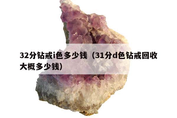2分钻戒i色多少钱，31分d色钻戒回收大概多少钱"