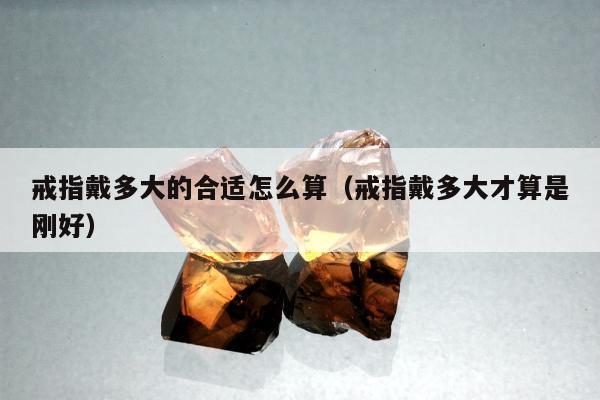 戒指戴多大的合适怎么算，戒指戴多大才算是刚好