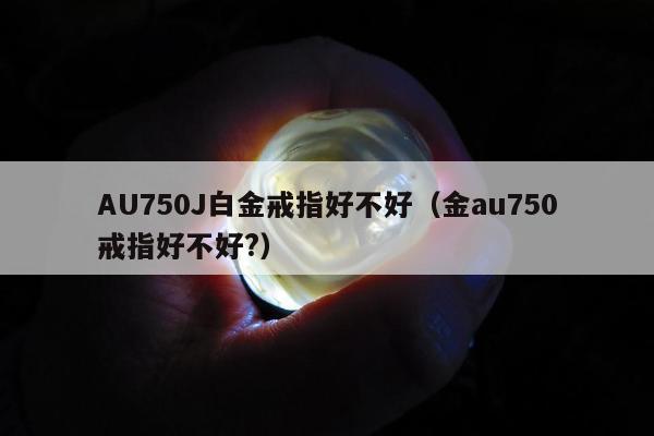 AU750J白金戒指好不好，金au750戒指好不好?