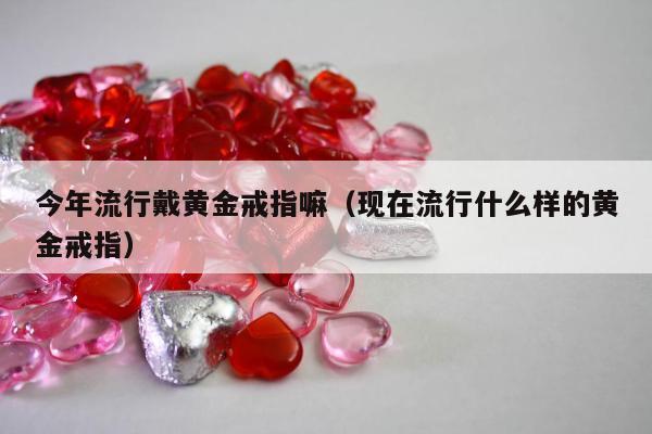 今年流行戴黄金戒指嘛，现在流行什么样的黄金戒指