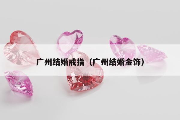 广州结婚戒指，广州结婚金饰