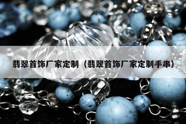 翡翠首饰厂家定制，翡翠首饰厂家定制手串