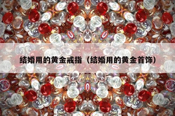 结婚用的黄金戒指，结婚用的黄金首饰