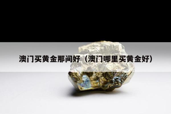 澳门买黄金那间好，澳门哪里买黄金好