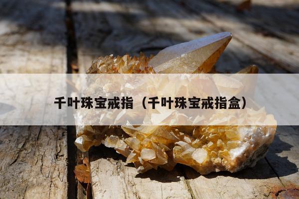 千叶珠宝戒指，千叶珠宝戒指盒