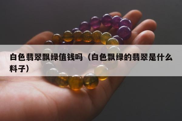 白色翡翠飘绿值钱吗，白色飘绿的翡翠是什么料子